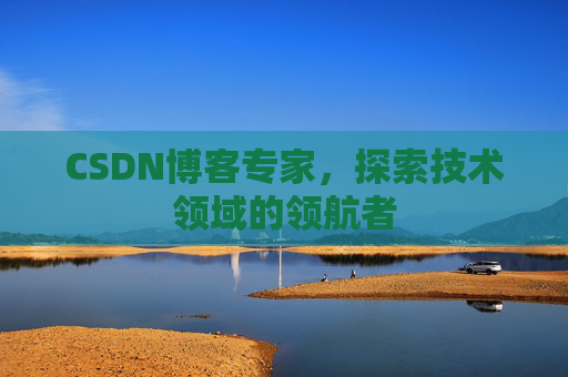 CSDN博客专家，探索技术领域的领航者