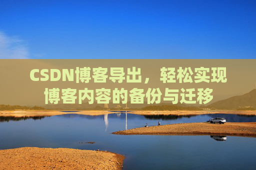 CSDN博客导出,轻松实现博客内容的备份与迁移