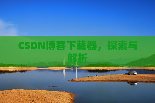 CSDN博客下载器,探索与解析