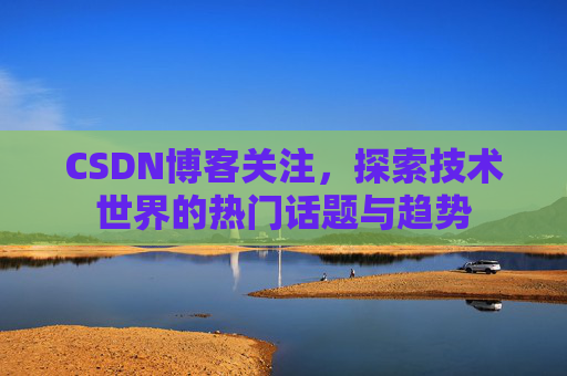 CSDN博客关注，探索技术世界的热门话题与趋势